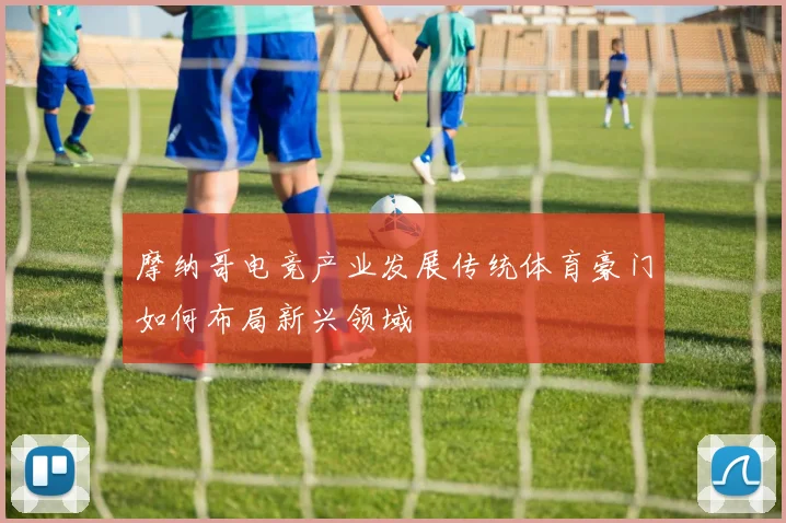 摩纳哥电竞产业发展传统体育豪门如何布局新兴领域