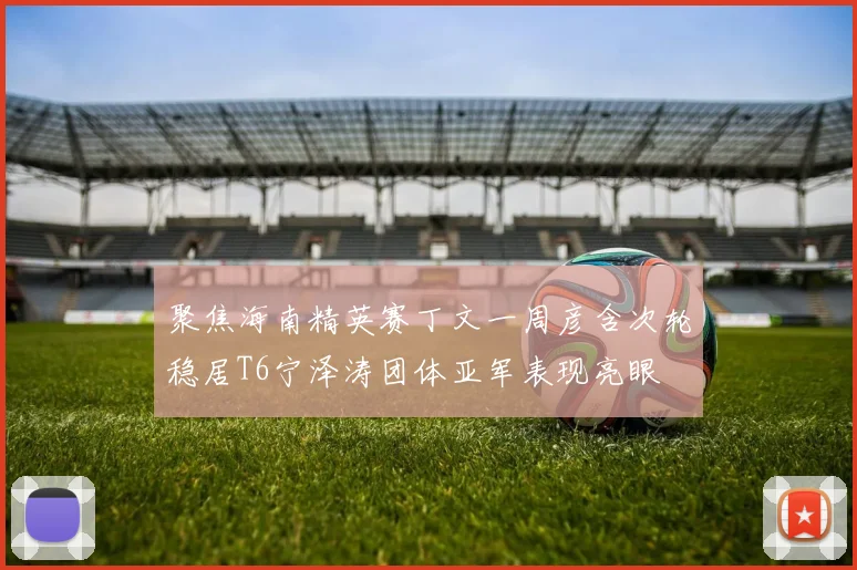 聚焦海南精英赛丁文一周彦含次轮稳居T6宁泽涛团体亚军表现亮眼