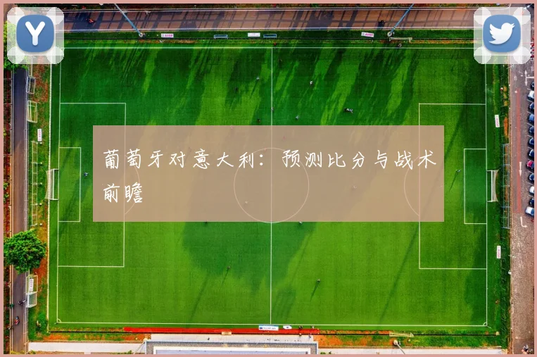葡萄牙对意大利:预测比分与战术前瞻