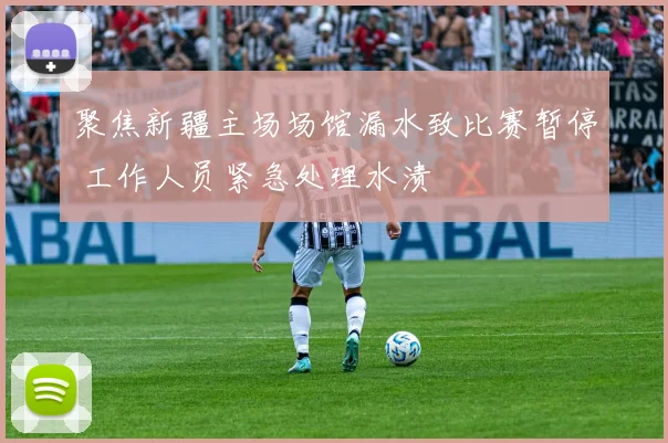 聚焦新疆主场场馆漏水致比赛暂停 工作人员紧急处理水渍