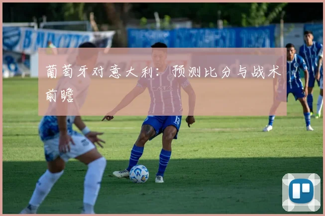 葡萄牙对意大利:预测比分与战术前瞻