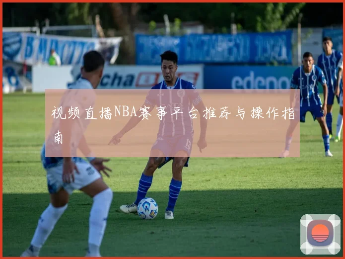 视频直播NBA赛事平台推荐与操作指南