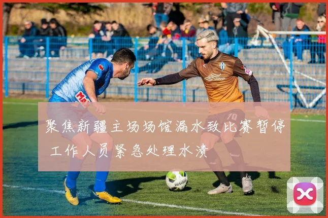 聚焦新疆主场场馆漏水致比赛暂停 工作人员紧急处理水渍