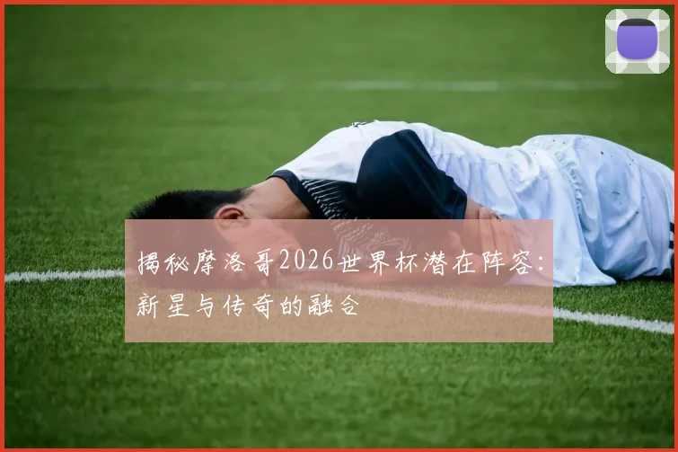 揭秘摩洛哥2026世界杯潜在阵容:新星与传奇的融合
