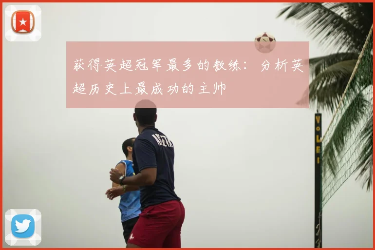 获得英超冠军最多的教练：分析英超历史上最成功的主帅