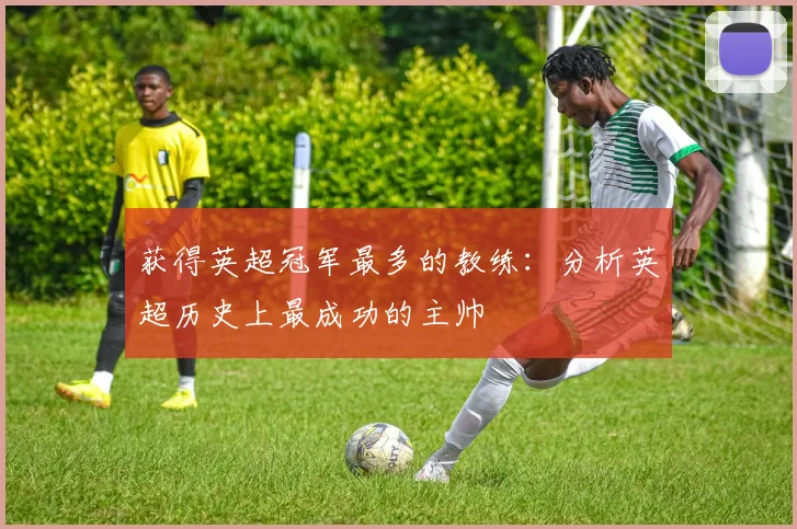 获得英超冠军最多的教练：分析英超历史上最成功的主帅
